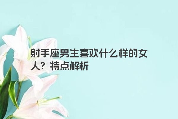 射手座男生喜欢什么样的女人?特点解析 射手座男生喜欢什么样的女人?特点解析