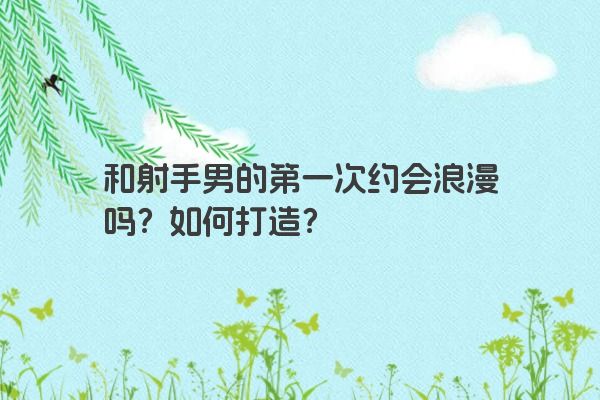 和射手男的第一次约会浪漫吗？如何打造？