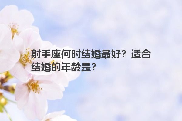 射手座何时结婚最好？适合结婚的年龄是？