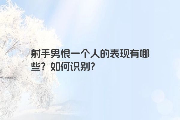 射手男恨一个人的表现有哪些?如何识别? 射手男恨一个人的表现有哪些?如何识别?