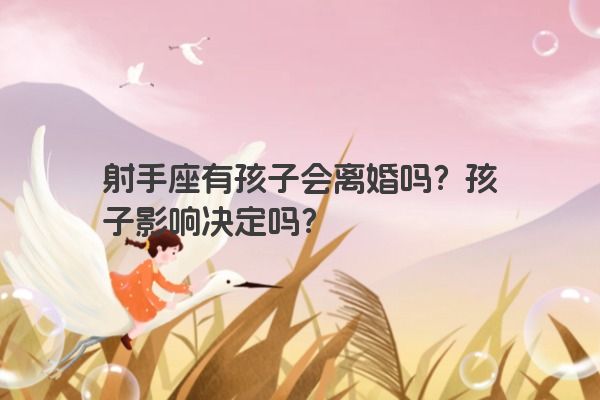 射手座有孩子会离婚吗?孩子影响决定吗? 射手座有孩子会离婚吗?孩子影响决定吗?