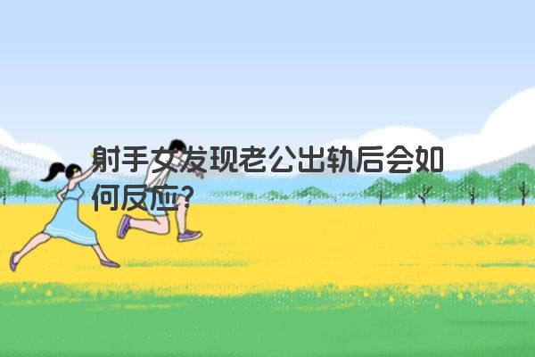 射手女发现老公出轨后会如何反应？