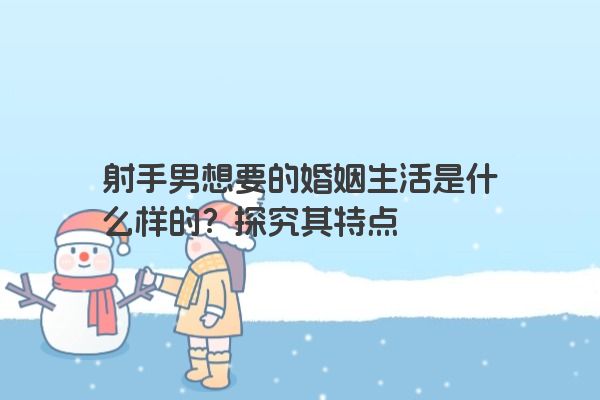 射手男想要的婚姻生活是什么样的?探究其特点 射手男想要的婚姻生活是什么样的?探究其特点