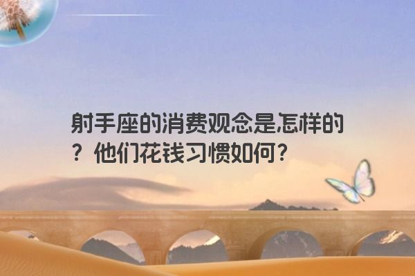 射手座的消费观念是怎样的？他们花钱习惯如何？