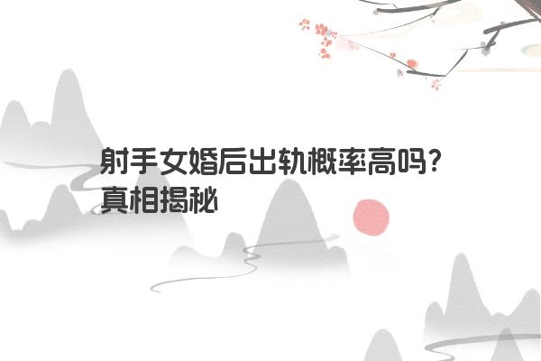 射手女婚后出轨概率高吗?真相揭秘 射手女婚后出轨概率高吗?真相揭秘