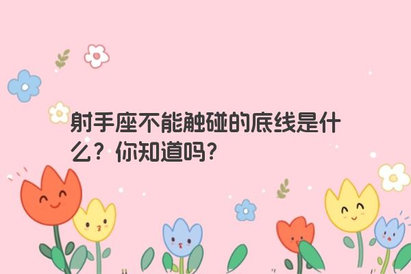 射手座不能触碰的底线是什么?你知道吗? 射手座不能触碰的底线是什么?你知道吗?