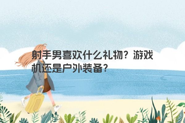 射手男喜欢什么礼物？游戏机还是户外装备？
