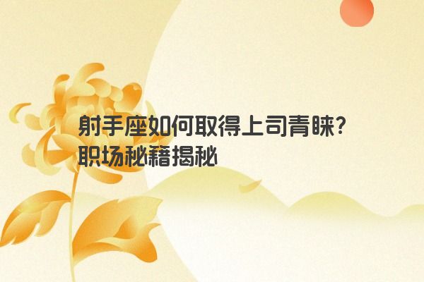 射手座如何取得上司青睐？职场秘籍揭秘