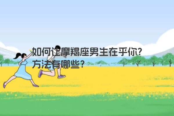 如何让摩羯座男生在乎你？方法有哪些？