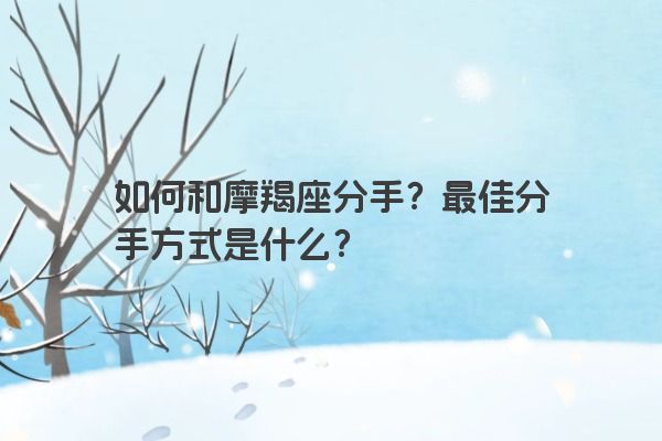 如何和摩羯座分手?最佳分手方式是什么? 如何和摩羯座分手?最佳分手方式是什么?