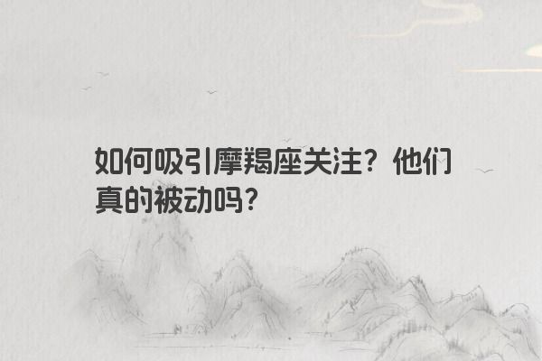如何吸引摩羯座关注?他们真的被动吗? 如何吸引摩羯座关注?他们真的被动吗?
