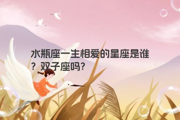 水瓶座一生相爱的星座是谁？双子座吗？