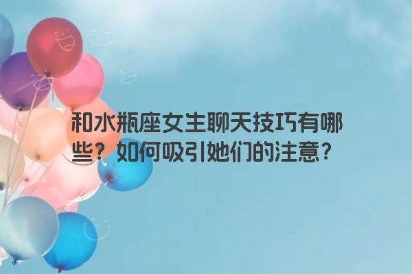 和水瓶座女生聊天技巧有哪些？如何吸引她们的注意？