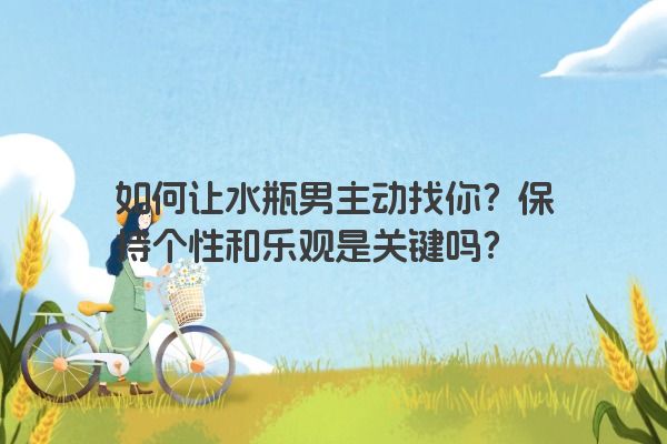 如何让水瓶男主动找你?保持个性和乐观是关键吗? 如何让水瓶男主动找你?保持个性和乐观是关键吗?