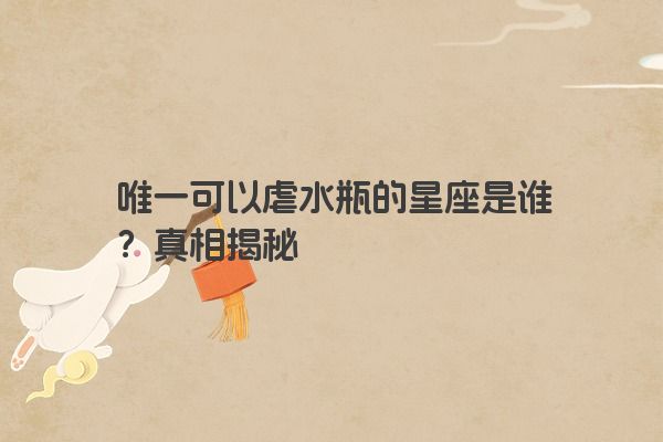 唯一可以虐水瓶的星座是谁？真相揭秘
