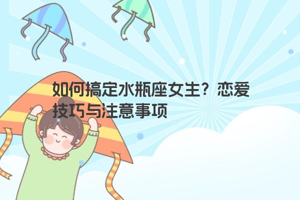 如何搞定水瓶座女生?恋爱技巧与注意事项 如何搞定水瓶座女生?恋爱技巧与注意事项