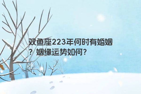 双鱼座223年何时有婚姻？姻缘运势如何？