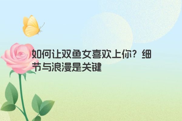 如何让双鱼女喜欢上你？细节与浪漫是关键