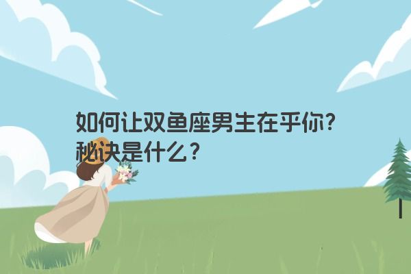如何让双鱼座男生在乎你？秘诀是什么？