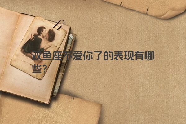 双鱼座不爱你了的表现有哪些？