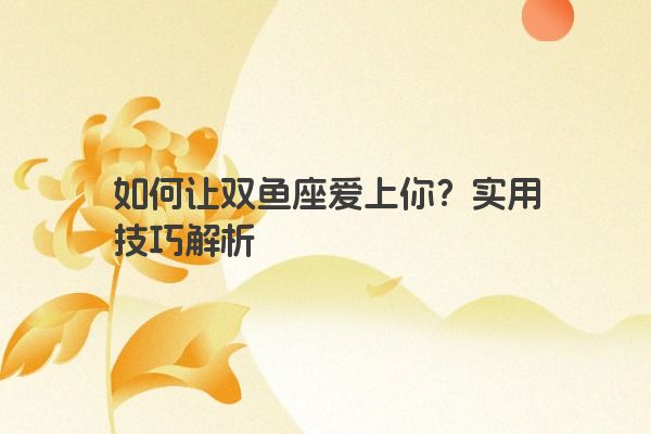如何让双鱼座爱上你？实用技巧解析