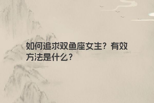 如何追求双鱼座女生?有效方法是什么? 如何追求双鱼座女生?有效方法是什么?