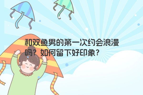 和双鱼男的第一次约会浪漫吗？如何留下好印象？