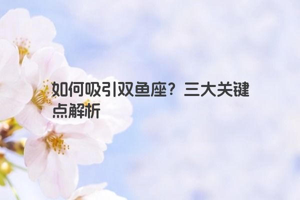 如何吸引双鱼座?三大关键点解析