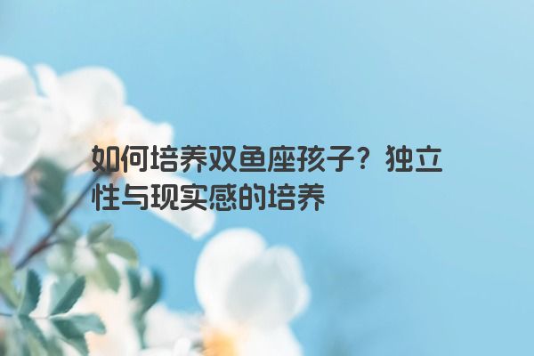 如何培养双鱼座孩子？独立性与现实感的培养