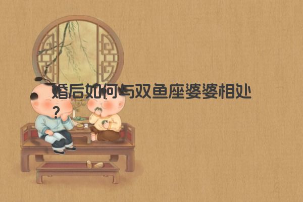 婚后如何与双鱼座婆婆相处？