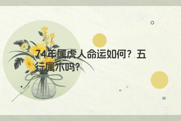 74年属虎人命运如何?五行属木吗?