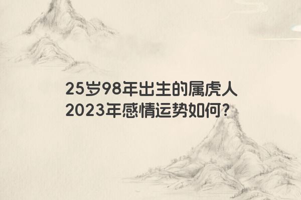25岁98年出生的属虎人2023年感情运势如何？