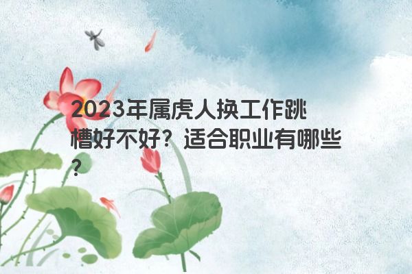 2023年属虎人换工作跳槽好不好？适合职业有哪些？