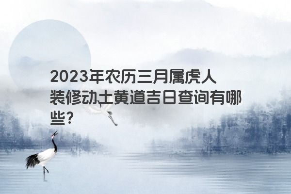 2023年农历三月属虎人装修动土黄道吉日查询有哪些？