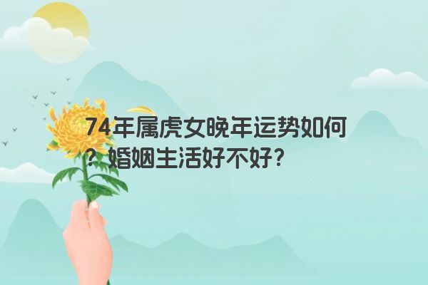 74年属虎女晚年运势如何?婚姻生活好不好?