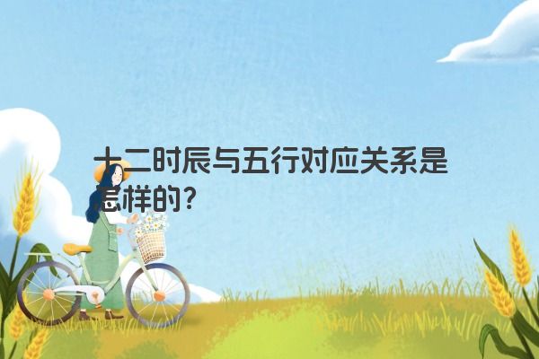 十二时辰与五行对应关系是怎样的? 十二时辰与五行对应关系是怎样的?