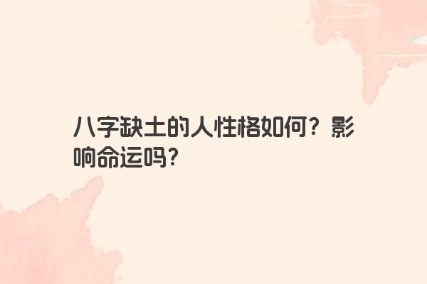 八字缺土的人性格如何？影响命运吗？