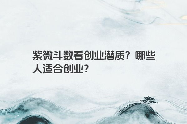 紫微斗数看创业潜质？哪些人适合创业？