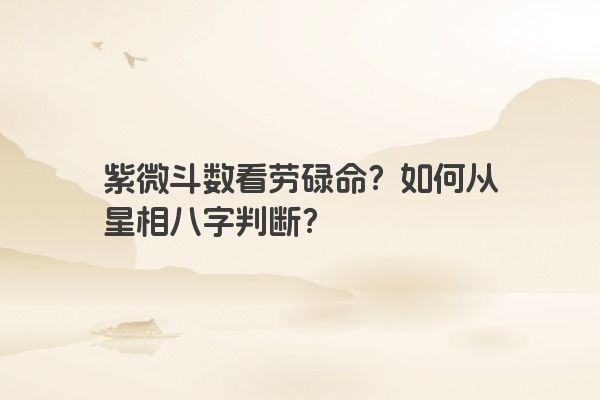 紫微斗数看劳碌命？如何从星相八字判断？