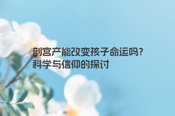 剖宫产能改变孩子命运吗？科学与信仰的探讨