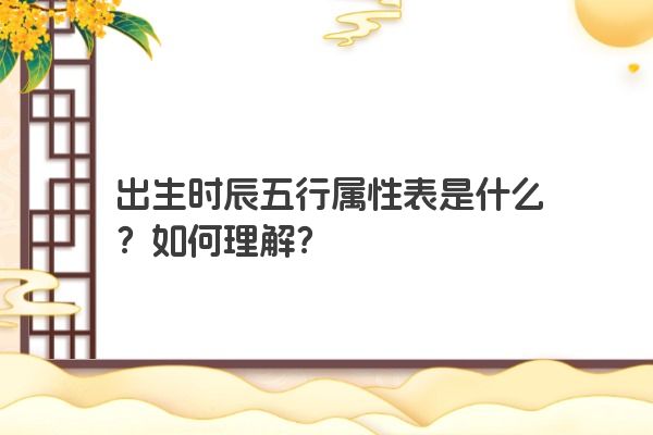 出生时辰五行属性表是什么?如何理解? 出生时辰五行属性表是什么?如何理解?