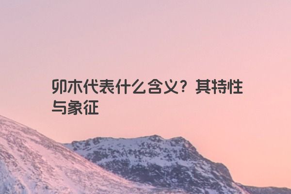 卯木代表什么含义?其特性与象征 卯木代表什么含义?其特性与象征