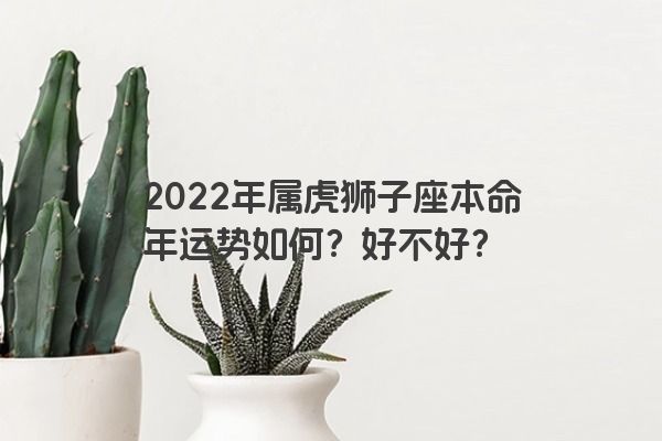 2022年属虎狮子座本命年运势如何？好不好？