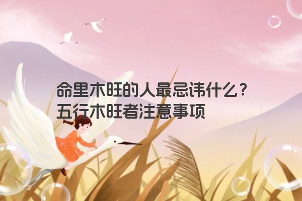 命里木旺的人最忌讳什么?五行木旺者注意事项 命里木旺的人最忌讳什么?五行木旺者注意事项
