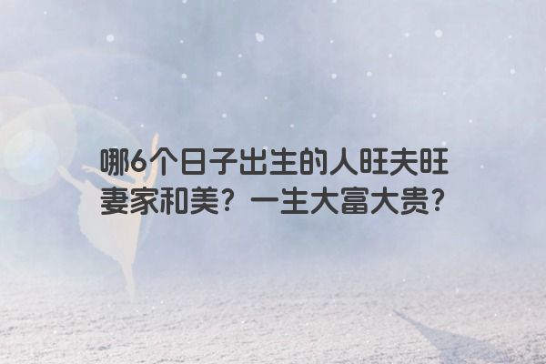 哪6个日子出生的人旺夫旺妻家和美?一生大富大贵? 哪6个日子出生的人旺夫旺妻家和美?一生大富大贵?