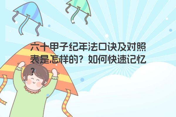 六十甲子纪年法口诀及对照表是怎样的?如何快速记忆? 六十甲子纪年法口诀及对照表是怎样的?如何快速记忆?