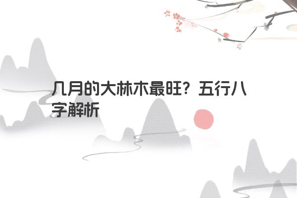 几月的大林木最旺？五行八字解析