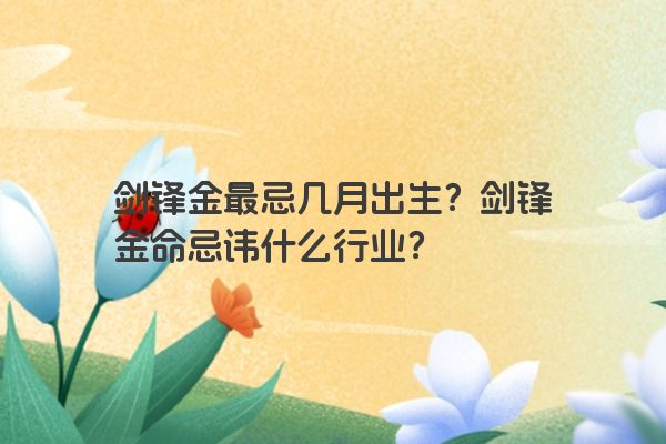 剑锋金最忌几月出生？剑锋金命忌讳什么行业？