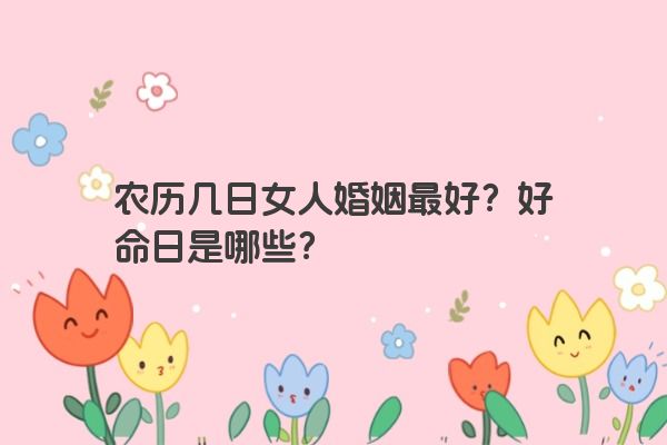 农历几日女人婚姻最好?好命日是哪些? 农历几日女人婚姻最好?好命日是哪些?