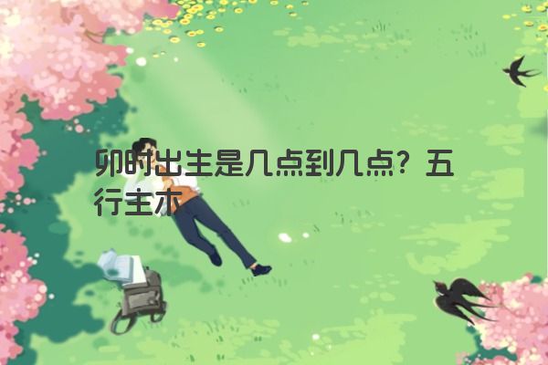 卯时出生是几点到几点?五行主木 卯时出生是几点到几点?五行主木